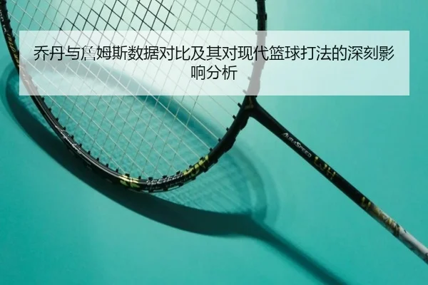 乔丹与詹姆斯数据对比及其对现代篮球打法的深刻影响分析
